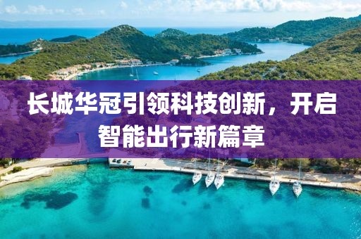 长城华冠引领科技创新，开启智能出行新篇章