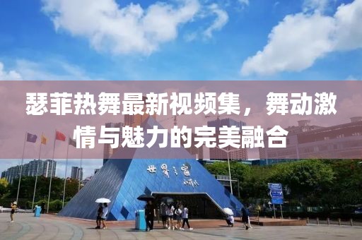瑟菲热舞最新视频集，舞动激情与魅力的完美融合