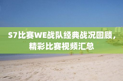 S7比赛WE战队经典战况回顾，精彩比赛视频汇总