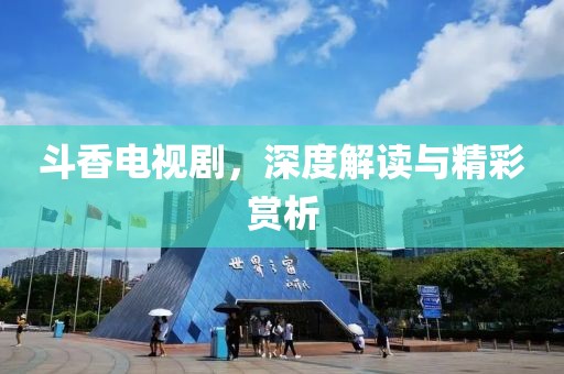 斗香电视剧，深度解读与精彩赏析
