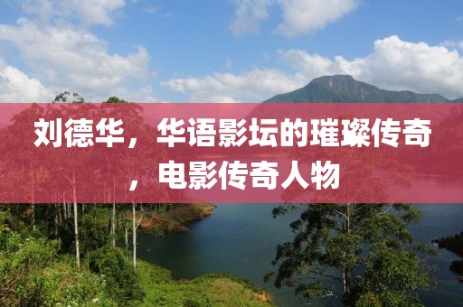 刘德华，华语影坛的璀璨传奇，电影传奇人物