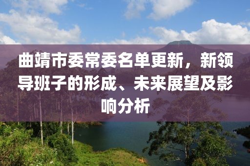 曲靖市委常委名单更新，新领导班子的形成、未来展望及影响分析