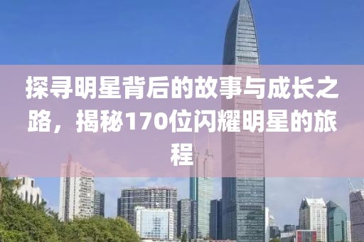 探寻明星背后的故事与成长之路，揭秘170位闪耀明星的旅程