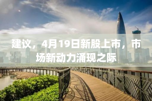 建议，4月19日新股上市，市场新动力涌现之际