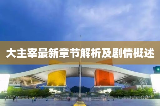 大主宰最新章节解析及剧情概述