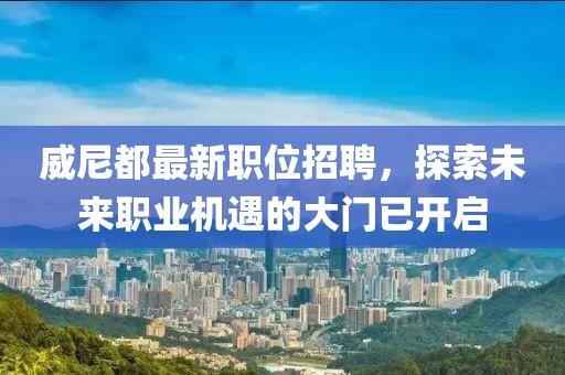 威尼都最新职位招聘，探索未来职业机遇的大门已开启