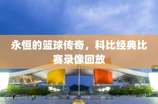 永恒的篮球传奇，科比经典比赛录像回放