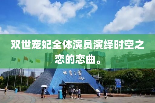 双世宠妃全体演员演绎时空之恋的恋曲。