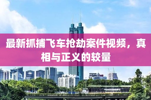 最新抓捕飞车抢劫案件视频，真相与正义的较量