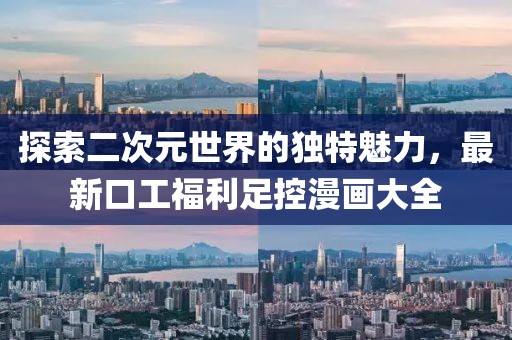 探索二次元世界的独特魅力，最新口工福利足控漫画大全