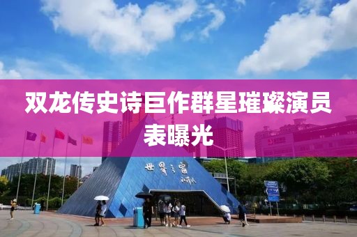 双龙传史诗巨作群星璀璨演员表曝光