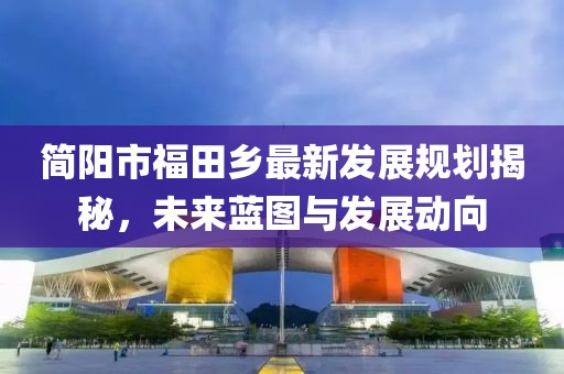 简阳市福田乡最新发展规划揭秘，未来蓝图与发展动向
