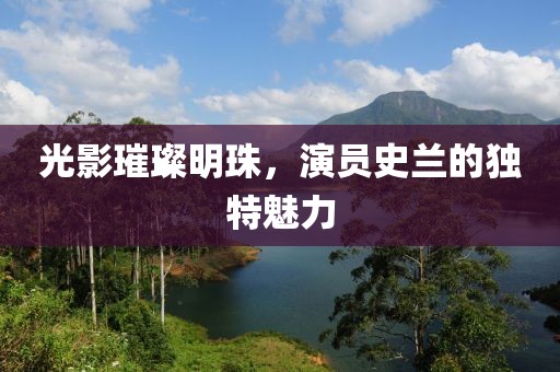 光影璀璨明珠，演员史兰的独特魅力