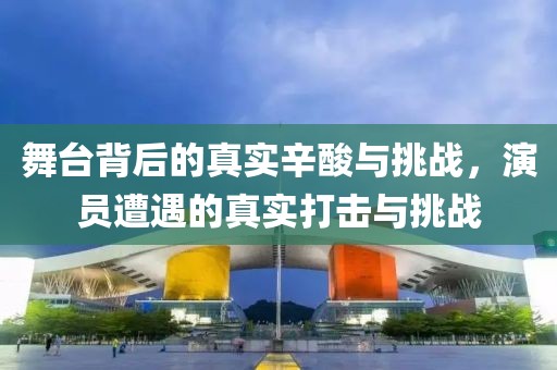 舞台背后的真实辛酸与挑战，演员遭遇的真实打击与挑战