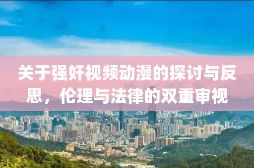 关于强奸视频动漫的探讨与反思，伦理与法律的双重审视