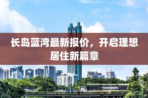 长岛蓝湾最新报价，开启理想居住新篇章