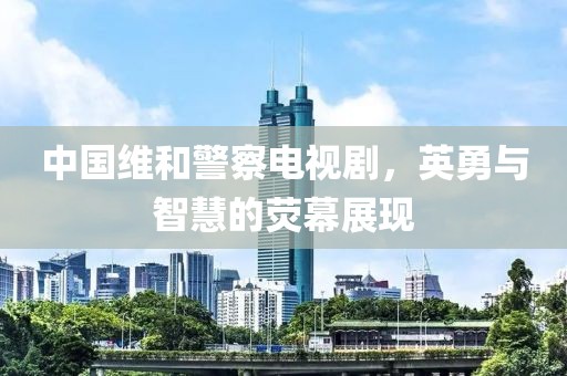 中国维和警察电视剧，英勇与智慧的荧幕展现