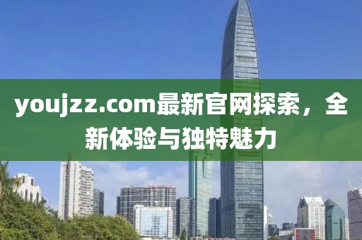youjzz.com最新官网探索，全新体验与独特魅力