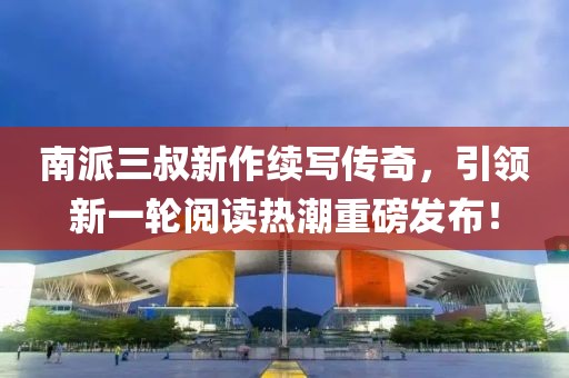 南派三叔新作续写传奇，引领新一轮阅读热潮重磅发布！