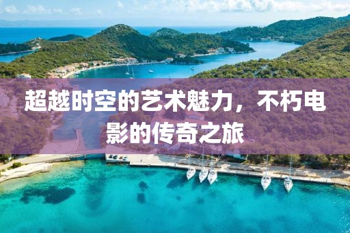 超越时空的艺术魅力，不朽电影的传奇之旅