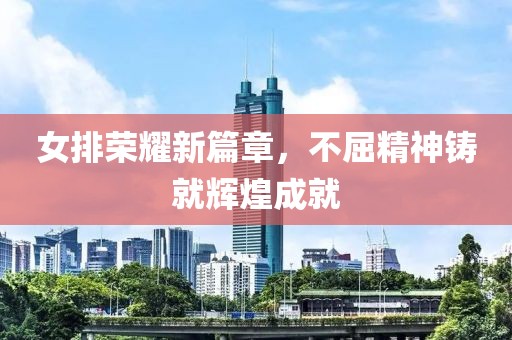 女排荣耀新篇章，不屈精神铸就辉煌成就