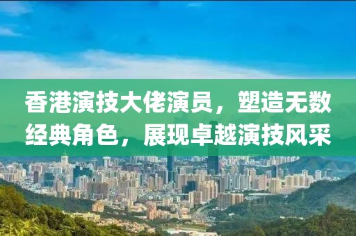 香港演技大佬演员，塑造无数经典角色，展现卓越演技风采