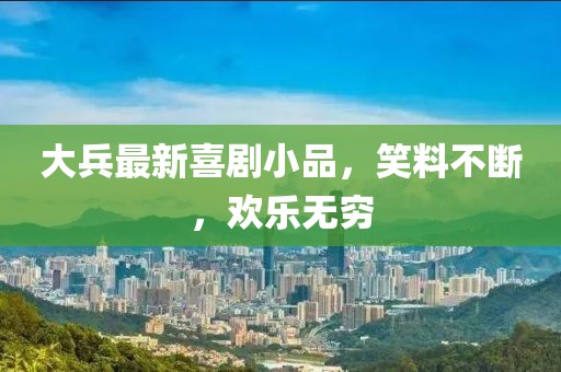 大兵最新喜剧小品，笑料不断，欢乐无穷