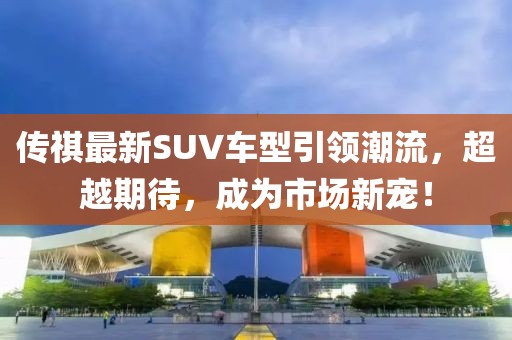 传祺最新SUV车型引领潮流，超越期待，成为市场新宠！