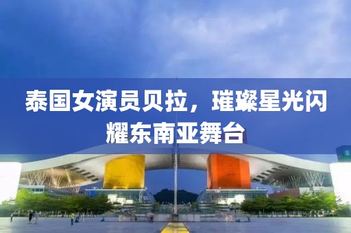 泰国女演员贝拉，璀璨星光闪耀东南亚舞台