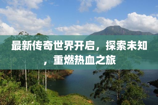 最新传奇世界开启，探索未知，重燃热血之旅