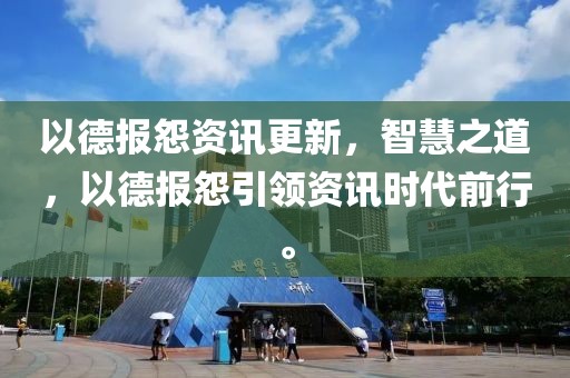 以德报怨资讯更新，智慧之道，以德报怨引领资讯时代前行。