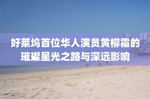 好莱坞首位华人演员黄柳霜的璀璨星光之路与深远影响