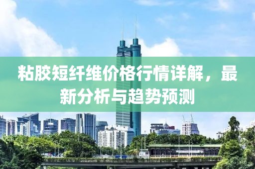 粘胶短纤维价格行情详解，最新分析与趋势预测