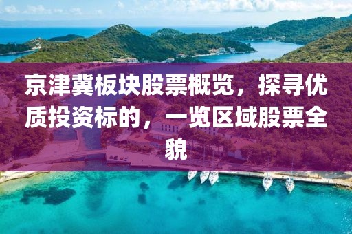 京津冀板块股票概览，探寻优质投资标的，一览区域股票全貌