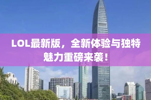 LOL最新版，全新体验与独特魅力重磅来袭！
