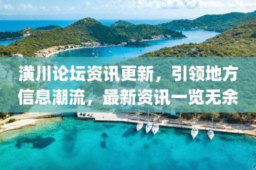 潢川论坛资讯更新，引领地方信息潮流，最新资讯一览无余
