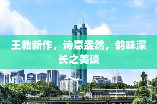 王勃新作，诗意盎然，韵味深长之美谈
