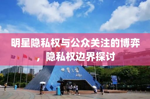 明星隐私权与公众关注的博弈，隐私权边界探讨