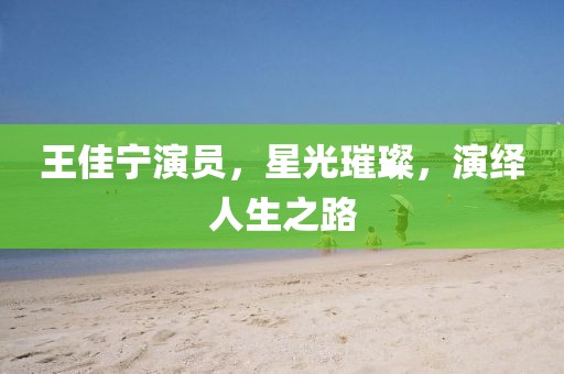 王佳宁演员，星光璀璨，演绎人生之路