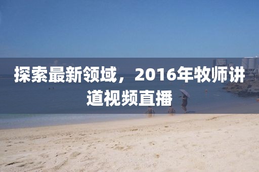 探索最新领域，2016年牧师讲道视频直播