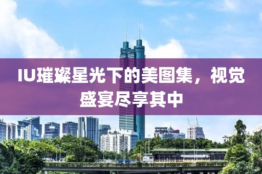 IU璀璨星光下的美图集，视觉盛宴尽享其中
