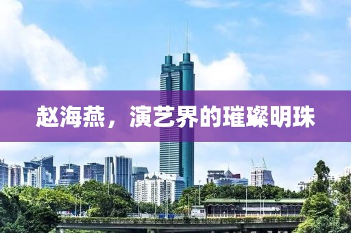 赵海燕，演艺界的璀璨明珠