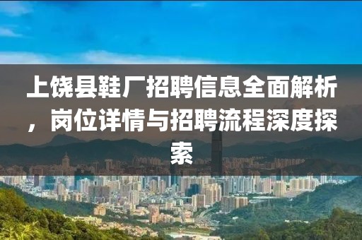 上饶县鞋厂招聘信息全面解析，岗位详情与招聘流程深度探索