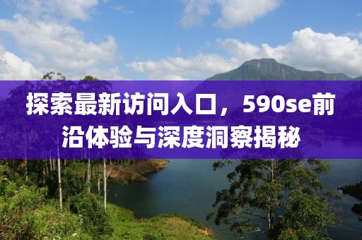 探索最新访问入口，590se前沿体验与深度洞察揭秘