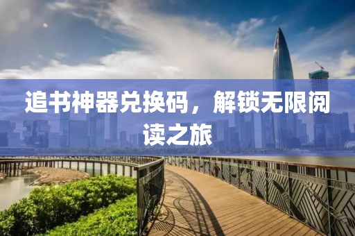 追书神器兑换码，解锁无限阅读之旅