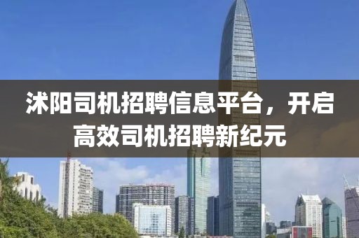 沭阳司机招聘信息平台，开启高效司机招聘新纪元