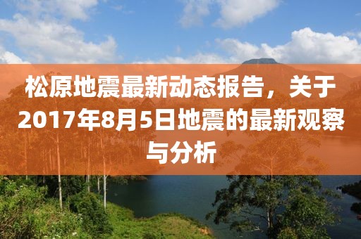 松原地震最新动态报告，关于2017年8月5日地震的最新观察与分析