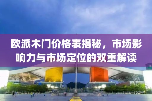 欧派木门价格表揭秘，市场影响力与市场定位的双重解读