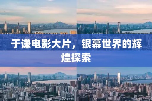 于谦电影大片，银幕世界的辉煌探索