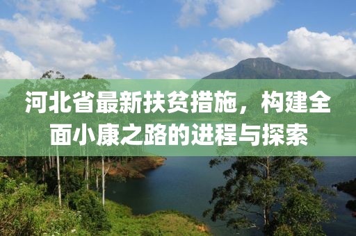 河北省最新扶贫措施，构建全面小康之路的进程与探索